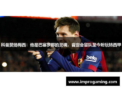 科曼赞扬梅西：他是巴塞罗那的灵魂，肯定会留队至今盼玩转西甲