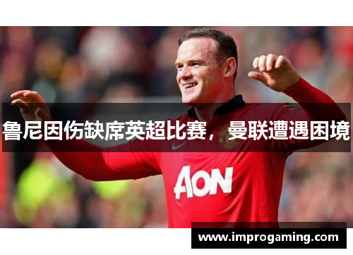 鲁尼因伤缺席英超比赛，曼联遭遇困境