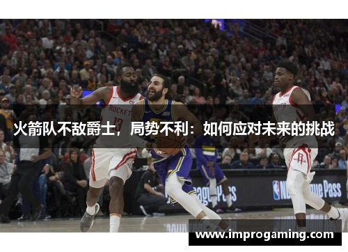 火箭队不敌爵士，局势不利：如何应对未来的挑战