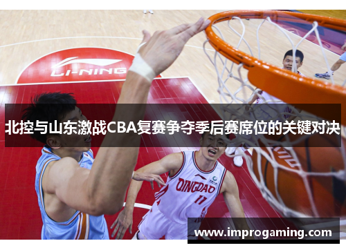 北控与山东激战CBA复赛争夺季后赛席位的关键对决