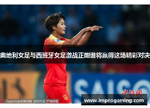 奥地利女足与西班牙女足激战正酣谁将赢得这场精彩对决