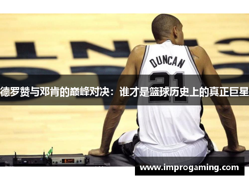 德罗赞与邓肯的巅峰对决：谁才是篮球历史上的真正巨星