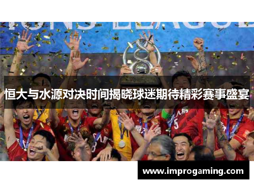 恒大与水源对决时间揭晓球迷期待精彩赛事盛宴