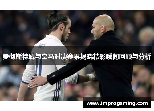 曼彻斯特城与皇马对决赛果揭晓精彩瞬间回顾与分析