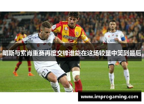 朗斯与索肖重赛再度交锋谁能在这场较量中笑到最后
