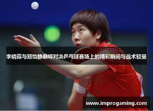 李晓霞与郑怡静巅峰对决乒乓球赛场上的精彩瞬间与战术较量