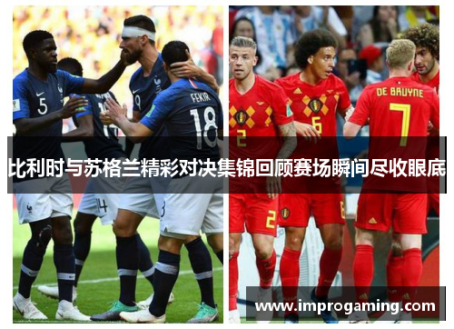 比利时与苏格兰精彩对决集锦回顾赛场瞬间尽收眼底