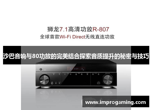 沙巴音响与80功放的完美结合探索音质提升的秘密与技巧
