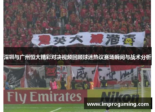 深圳与广州恒大精彩对决视频回顾球迷热议赛场瞬间与战术分析