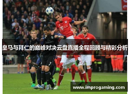 皇马与拜仁的巅峰对决云盘直播全程回顾与精彩分析
