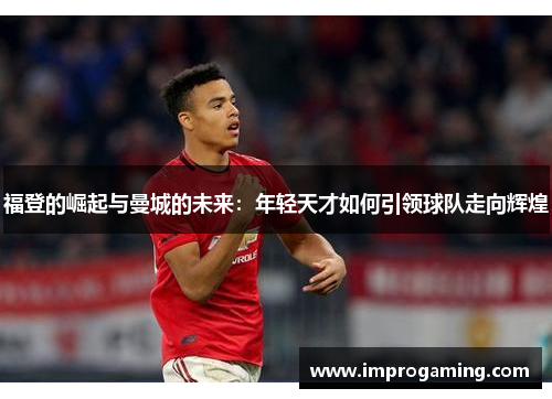 福登的崛起与曼城的未来：年轻天才如何引领球队走向辉煌