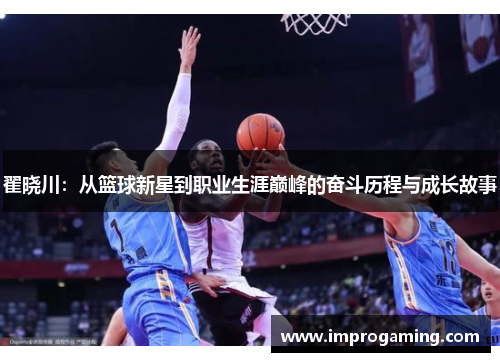 翟晓川：从篮球新星到职业生涯巅峰的奋斗历程与成长故事