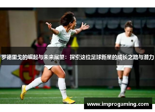 罗德里戈的崛起与未来展望：探索这位足球新星的成长之路与潜力