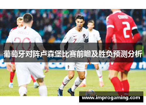 葡萄牙对阵卢森堡比赛前瞻及胜负预测分析