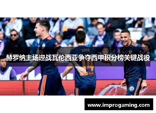 赫罗纳主场迎战瓦伦西亚争夺西甲积分榜关键战役